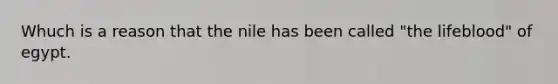 Whuch is a reason that the nile has been called "the lifeblood" of egypt.