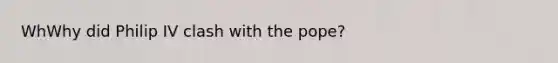 WhWhy did Philip IV clash with the pope?