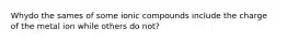 Whydo the sames of some ionic compounds include the charge of the metal ion while others do not?