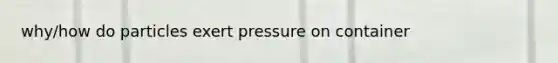 why/how do particles exert pressure on container