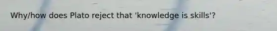 Why/how does Plato reject that 'knowledge is skills'?