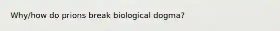 Why/how do prions break biological dogma?