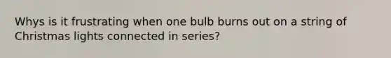 Whys is it frustrating when one bulb burns out on a string of Christmas lights connected in series?