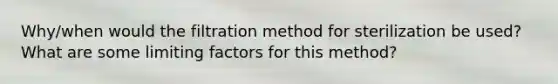 Why/when would the filtration method for sterilization be used? What are some limiting factors for this method?