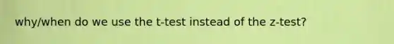 why/when do we use the t-test instead of the z-test?