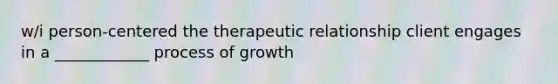 w/i person-centered the therapeutic relationship client engages in a ____________ process of growth