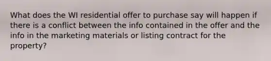 What does the WI residential offer to purchase say will happen if there is a conflict between the info contained in the offer and the info in the marketing materials or listing contract for the property?