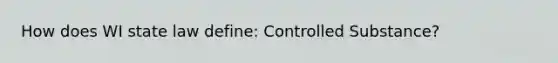 How does WI state law define: Controlled Substance?