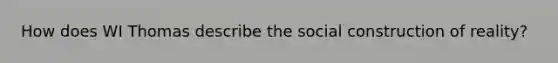 How does WI Thomas describe the social construction of reality?