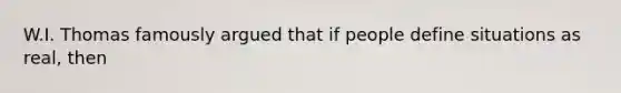 W.I. Thomas famously argued that if people define situations as real, then