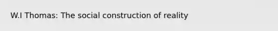 W.I Thomas: The social construction of reality