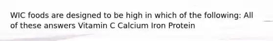 WIC foods are designed to be high in which of the following: All of these answers Vitamin C Calcium Iron Protein