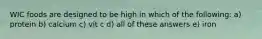 WIC foods are designed to be high in which of the following: a) protein b) calcium c) vit c d) all of these answers e) iron