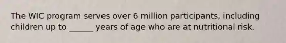 The WIC program serves over 6 million participants, including children up to ______ years of age who are at nutritional risk.