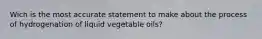 Wich is the most accurate statement to make about the process of hydrogenation of liquid vegetable oils?