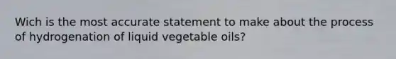 Wich is the most accurate statement to make about the process of hydrogenation of liquid vegetable oils?