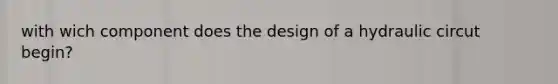 with wich component does the design of a hydraulic circut begin?