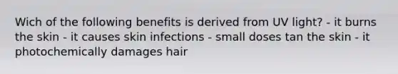 Wich of the following benefits is derived from UV light? - it burns the skin - it causes skin infections - small doses tan the skin - it photochemically damages hair