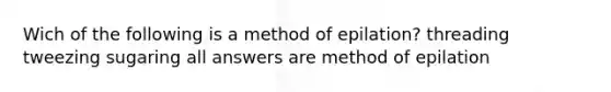 Wich of the following is a method of epilation? threading tweezing sugaring all answers are method of epilation