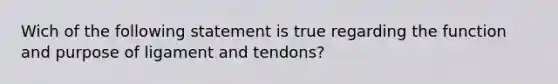 Wich of the following statement is true regarding the function and purpose of ligament and tendons?