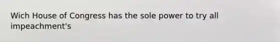 Wich House of Congress has the sole power to try all impeachment's