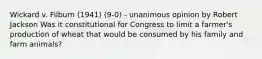 Wickard v. Filburn (1941) (9-0) - unanimous opinion by Robert Jackson Was it constitutional for Congress to limit a farmer's production of wheat that would be consumed by his family and farm animals?