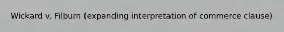 Wickard v. Filburn (expanding interpretation of commerce clause)