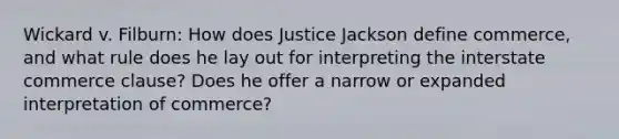 Wickard v. Filburn: How does Justice Jackson define commerce, and what rule does he lay out for interpreting the interstate commerce clause? Does he offer a narrow or expanded interpretation of commerce?