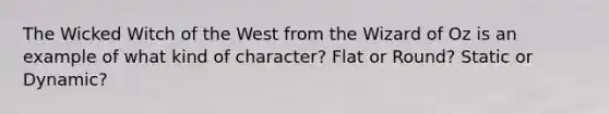 The Wicked Witch of the West from the Wizard of Oz is an example of what kind of character? Flat or Round? Static or Dynamic?