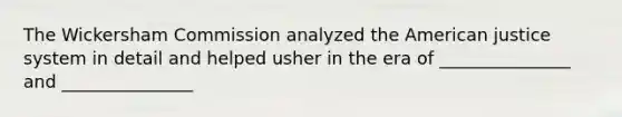 The Wickersham Commission analyzed the American justice system in detail and helped usher in the era of _______________ and _______________