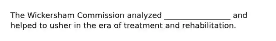 The Wickersham Commission analyzed _________________ and helped to usher in the era of treatment and rehabilitation.