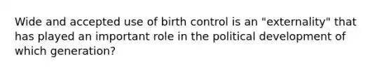 Wide and accepted use of birth control is an "externality" that has played an important role in the political development of which generation?