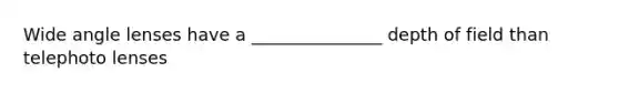 Wide angle lenses have a _______________ depth of field than telephoto lenses