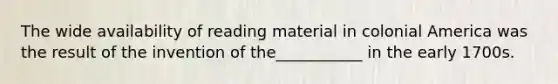 The wide availability of reading material in colonial America was the result of the invention of the___________ in the early 1700s.