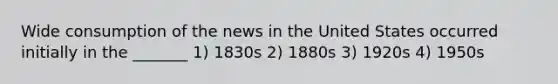 Wide consumption of the news in the United States occurred initially in the _______ 1) 1830s 2) 1880s 3) 1920s 4) 1950s