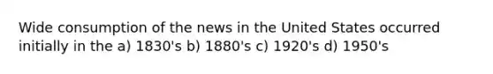 Wide consumption of the news in the United States occurred initially in the a) 1830's b) 1880's c) 1920's d) 1950's