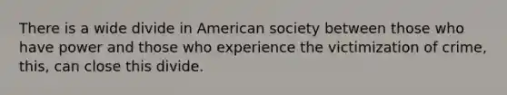 There is a wide divide in American society between those who have power and those who experience the victimization of crime, this, can close this divide.