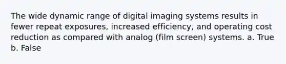 The wide dynamic range of digital imaging systems results in fewer repeat exposures, increased efficiency, and operating cost reduction as compared with analog (film screen) systems. a. True b. False