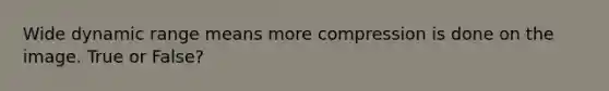 Wide dynamic range means more compression is done on the image. True or False?