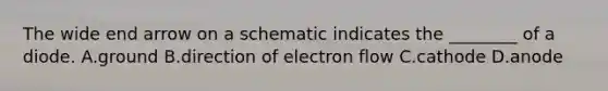 The wide end arrow on a schematic indicates the ________ of a diode. A.ground B.direction of electron flow C.cathode D.anode