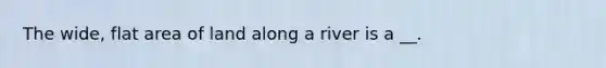 The wide, flat area of land along a river is a __.