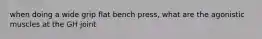 when doing a wide grip flat bench press, what are the agonistic muscles at the GH joint