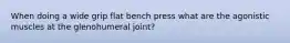 When doing a wide grip flat bench press what are the agonistic muscles at the glenohumeral joint?