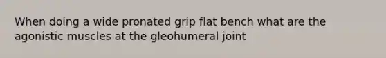 When doing a wide pronated grip flat bench what are the agonistic muscles at the gleohumeral joint