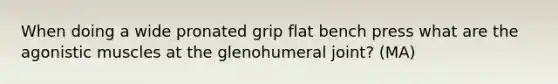 When doing a wide pronated grip flat bench press what are the agonistic muscles at the glenohumeral joint? (MA)