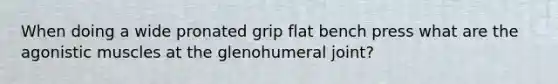 When doing a wide pronated grip flat bench press what are the agonistic muscles at the glenohumeral joint?