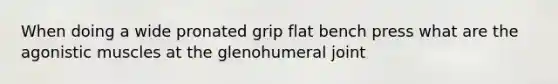 When doing a wide pronated grip flat bench press what are the agonistic muscles at the glenohumeral joint