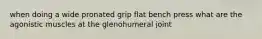 when doing a wide pronated grip flat bench press what are the agonistic muscles at the glenohumeral joint
