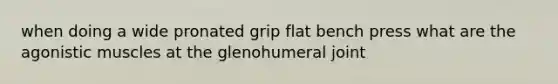 when doing a wide pronated grip flat bench press what are the agonistic muscles at the glenohumeral joint