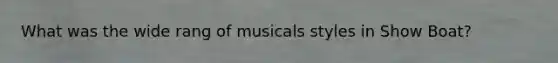 What was the wide rang of musicals styles in Show Boat?